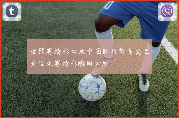 世预赛精彩回放中国队对阵乌克兰全场比赛精彩瞬间回顾