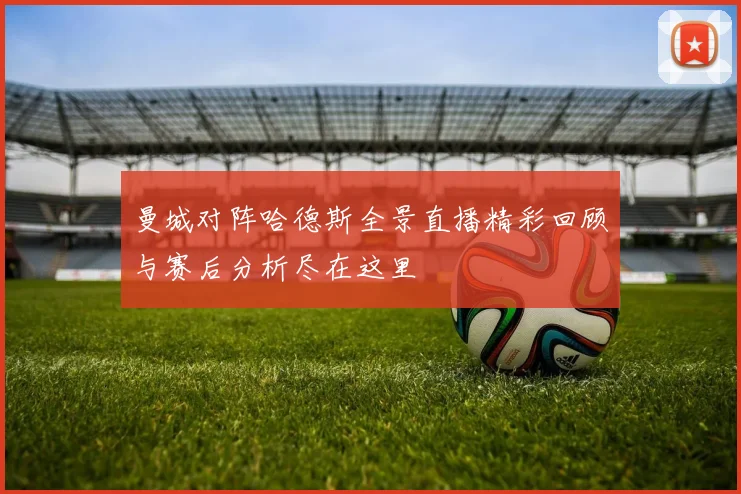 曼城对阵哈德斯全景直播精彩回顾与赛后分析尽在这里
