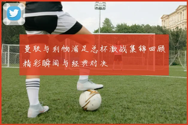 曼联与利物浦足总杯激战集锦回顾精彩瞬间与经典对决