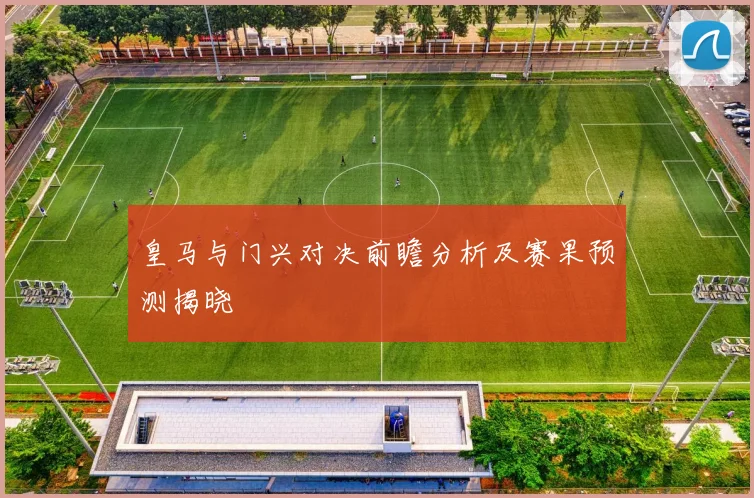 皇马与门兴对决前瞻分析及赛果预测揭晓