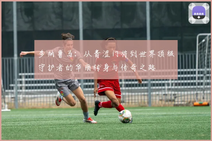 多纳鲁马：从青涩门将到世界顶级守护者的华丽转身与传奇之路