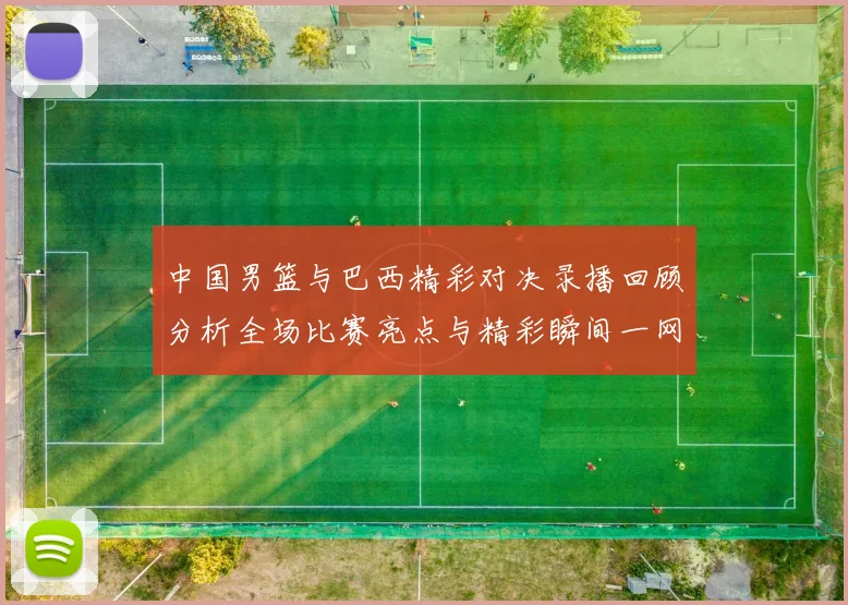 中国男篮与巴西精彩对决录播回顾分析全场比赛亮点与精彩瞬间一网打尽