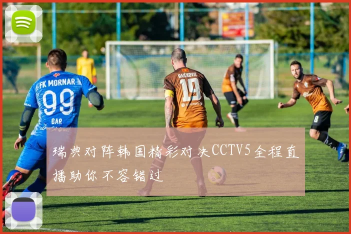 瑞典对阵韩国精彩对决CCTV5全程直播助你不容错过