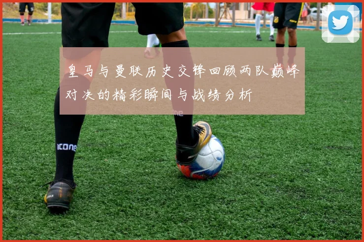 皇马与曼联历史交锋回顾两队巅峰对决的精彩瞬间与战绩分析