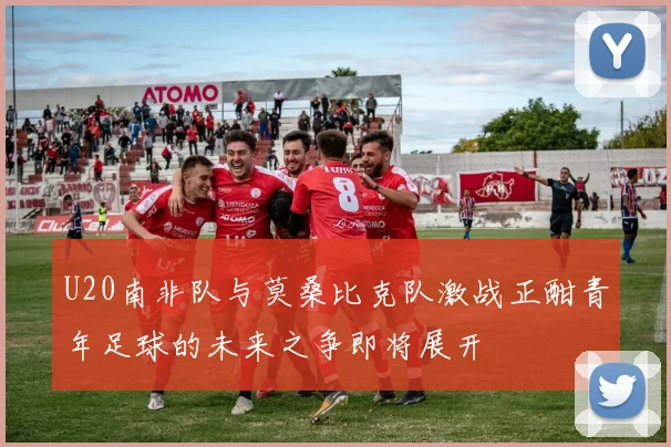 U20南非队与莫桑比克队激战正酣青年足球的未来之争即将展开