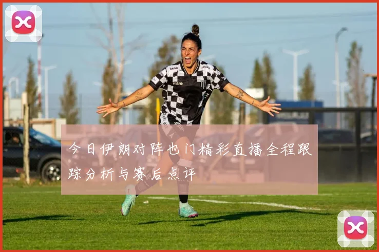 今日伊朗对阵也门精彩直播全程跟踪分析与赛后点评