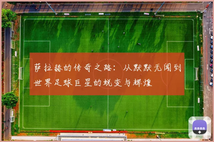 萨拉赫的传奇之路：从默默无闻到世界足球巨星的蜕变与辉煌