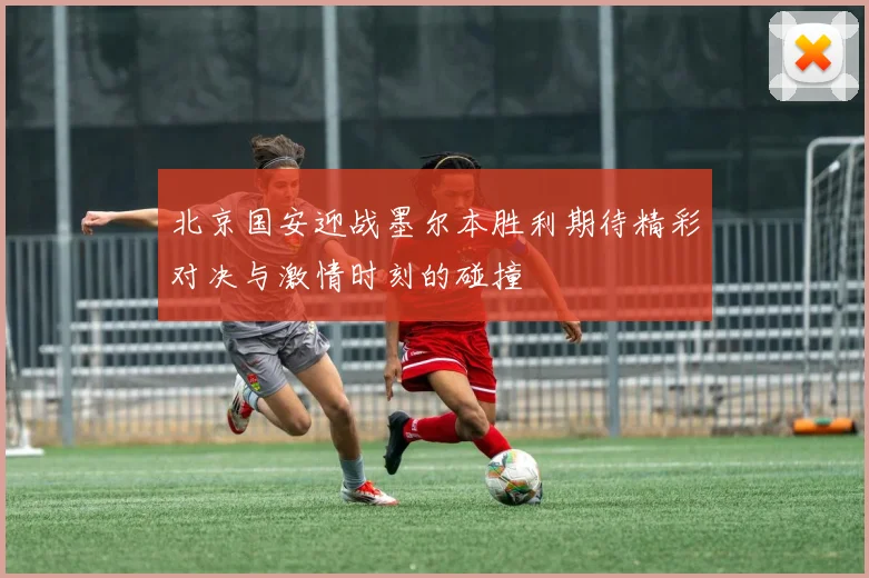 北京国安迎战墨尔本胜利期待精彩对决与激情时刻的碰撞