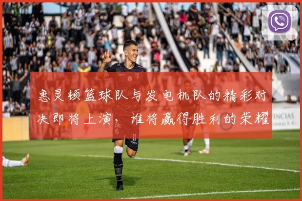 惠灵顿篮球队与发电机队的精彩对决即将上演，谁将赢得胜利的荣耀